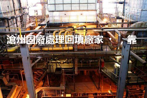 滄州固廢處理回填廠家，靠譜不？快來瞧瞧！